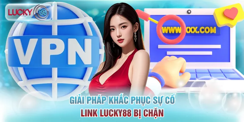 Giải pháp khắc phục sự cố đường link Lucky88 bị chặn